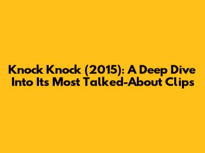 Knock Knock (2015): A Deep Dive Into Its Most Talked-About Clips