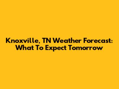 Knoxville, TN Weather Forecast: What To Expect Tomorrow