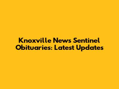 Knoxville News Sentinel Obituaries: Latest Updates