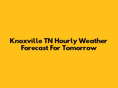Knoxville TN Hourly Weather Forecast For Tomorrow