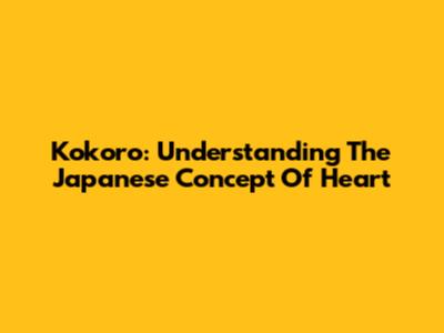 Kokoro: Understanding The Japanese Concept Of Heart