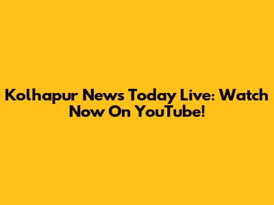 Kolhapur News Today Live: Watch Now On YouTube!
