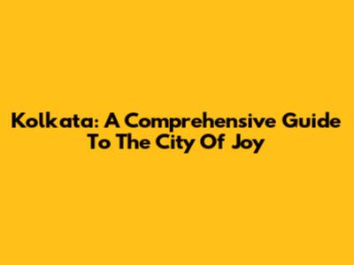 Kolkata: A Comprehensive Guide To The City Of Joy