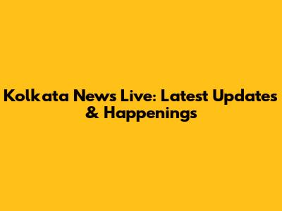 Kolkata News Live: Latest Updates & Happenings