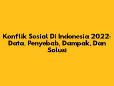 Konflik Sosial Di Indonesia 2022: Data, Penyebab, Dampak, Dan Solusi
