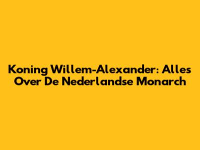 Koning Willem-Alexander: Alles Over De Nederlandse Monarch