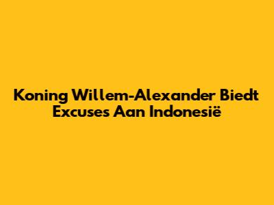 Koning Willem-Alexander Biedt Excuses Aan Indonesië