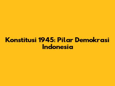 Konstitusi 1945: Pilar Demokrasi Indonesia