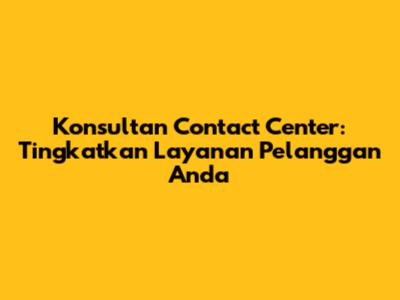 Konsultan Contact Center: Tingkatkan Layanan Pelanggan Anda
