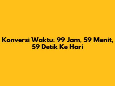 Konversi Waktu: 99 Jam, 59 Menit, 59 Detik Ke Hari