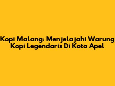 Kopi Malang: Menjelajahi Warung Kopi Legendaris Di Kota Apel