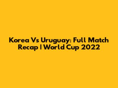 Korea Vs Uruguay: Full Match Recap | World Cup 2022