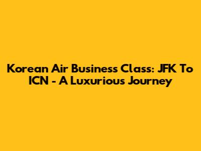 Korean Air Business Class: JFK To ICN - A Luxurious Journey
