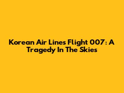 Korean Air Lines Flight 007: A Tragedy In The Skies
