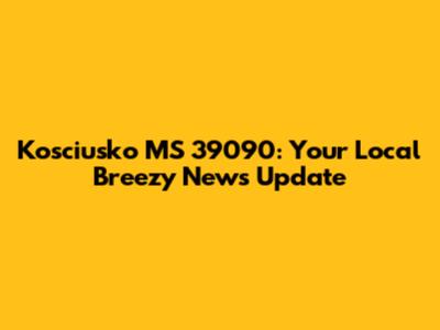 Kosciusko MS 39090: Your Local Breezy News Update