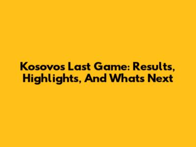 Kosovo's Last Game: Results, Highlights, And What's Next