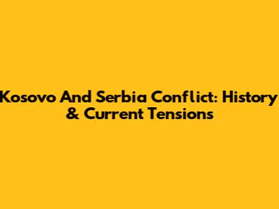 Kosovo And Serbia Conflict: History & Current Tensions