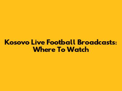 Kosovo Live Football Broadcasts: Where To Watch