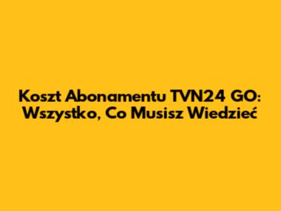 Koszt Abonamentu TVN24 GO: Wszystko, Co Musisz Wiedzieć