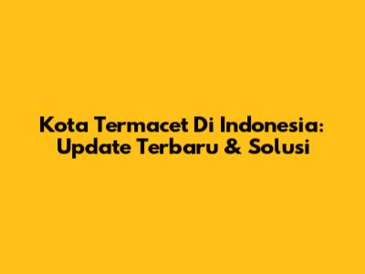 Kota Termacet Di Indonesia: Update Terbaru & Solusi