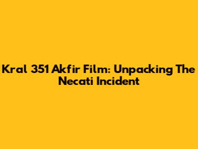 Kral 351 Akfir Film: Unpacking The Necati Incident