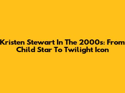Kristen Stewart In The 2000s: From Child Star To 'Twilight' Icon