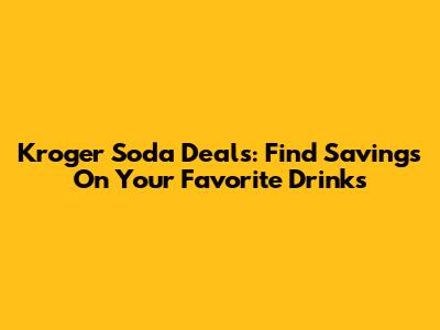 Kroger Soda Deals: Find Savings On Your Favorite Drinks
