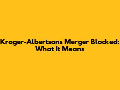 Kroger-Albertsons Merger Blocked: What It Means