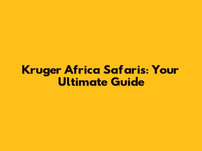 Kruger Africa Safaris: Your Ultimate Guide