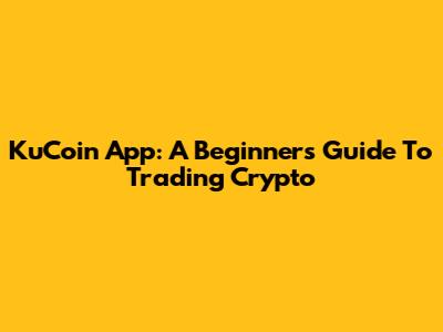 KuCoin App: A Beginner's Guide To Trading Crypto