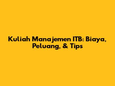 Kuliah Manajemen ITB: Biaya, Peluang, & Tips