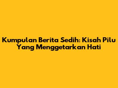 Kumpulan Berita Sedih: Kisah Pilu Yang Menggetarkan Hati