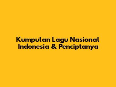 Kumpulan Lagu Nasional Indonesia & Penciptanya