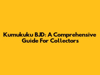 Kumukuku BJD: A Comprehensive Guide For Collectors