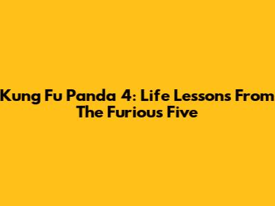 Kung Fu Panda 4: Life Lessons From The Furious Five