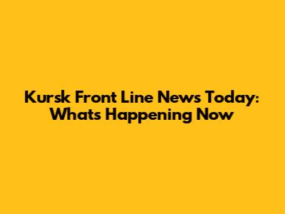 Kursk Front Line News Today: What's Happening Now