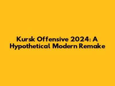 Kursk Offensive 2024: A Hypothetical Modern Remake