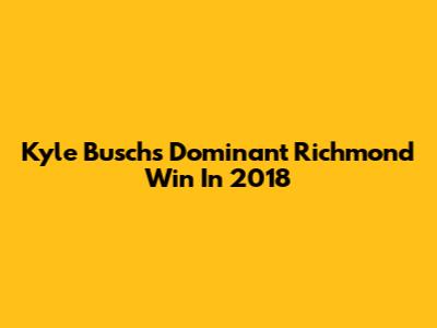Kyle Busch's Dominant Richmond Win In 2018