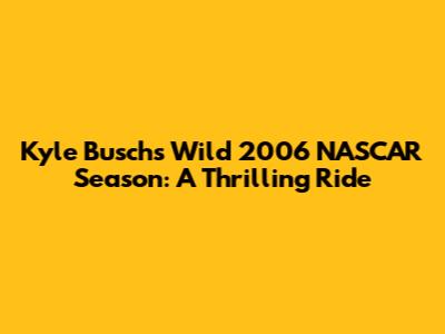 Kyle Busch's Wild 2006 NASCAR Season: A Thrilling Ride