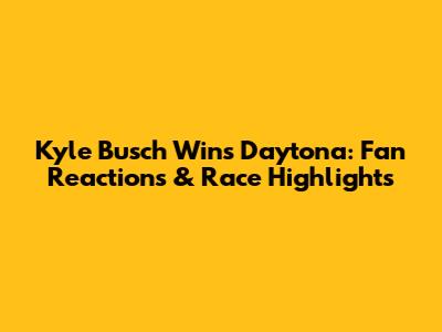 Kyle Busch Wins Daytona: Fan Reactions & Race Highlights