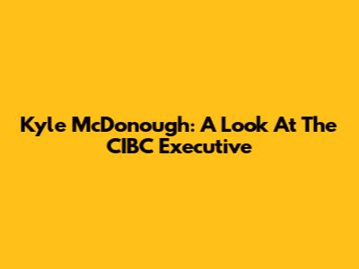 Kyle McDonough: A Look At The CIBC Executive