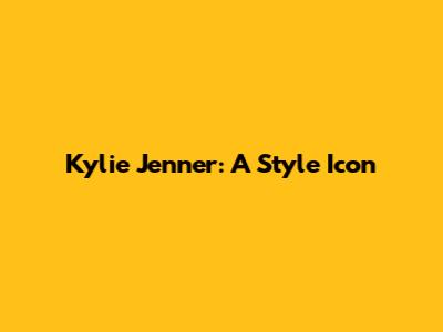 Kylie Jenner: A Style Icon