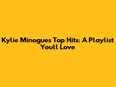 Kylie Minogue's Top Hits: A Playlist You'll Love