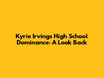 Kyrie Irving's High School Dominance: A Look Back