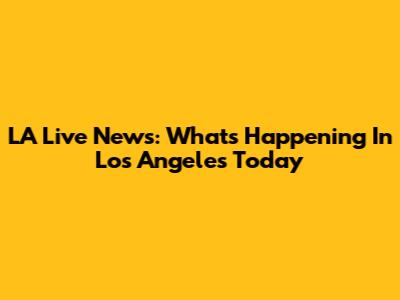 LA Live News: What's Happening In Los Angeles Today