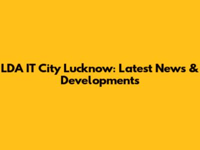 LDA IT City Lucknow: Latest News & Developments