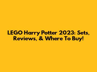 LEGO Harry Potter 2023: Sets, Reviews, & Where To Buy!