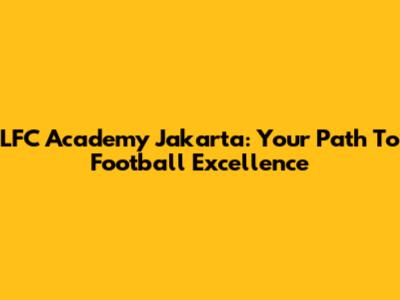 LFC Academy Jakarta: Your Path To Football Excellence