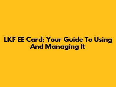 LKF EE Card: Your Guide To Using And Managing It