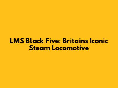LMS Black Five: Britain's Iconic Steam Locomotive